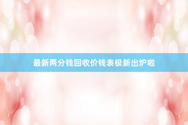 最新两分钱回收价钱表极新出炉啦