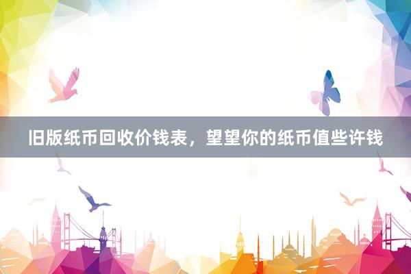 旧版纸币回收价钱表，望望你的纸币值些许钱
