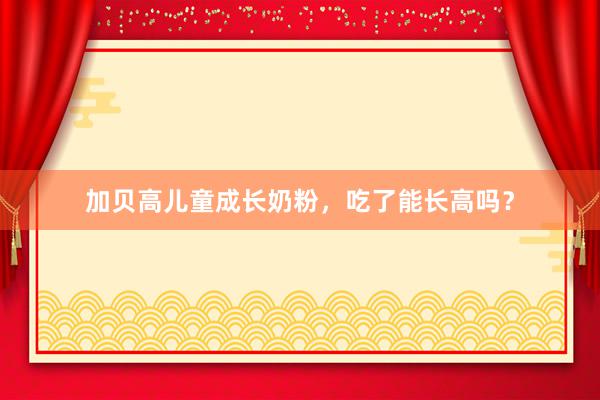加贝高儿童成长奶粉，吃了能长高吗？