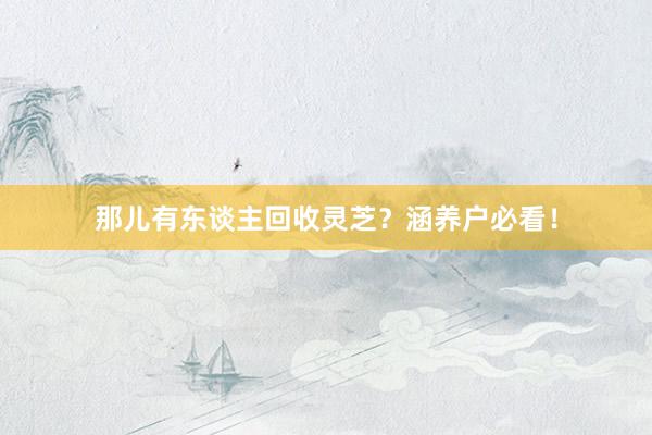 那儿有东谈主回收灵芝？涵养户必看！