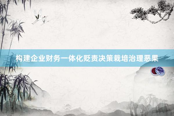构建企业财务一体化贬责决策栽培治理恶果