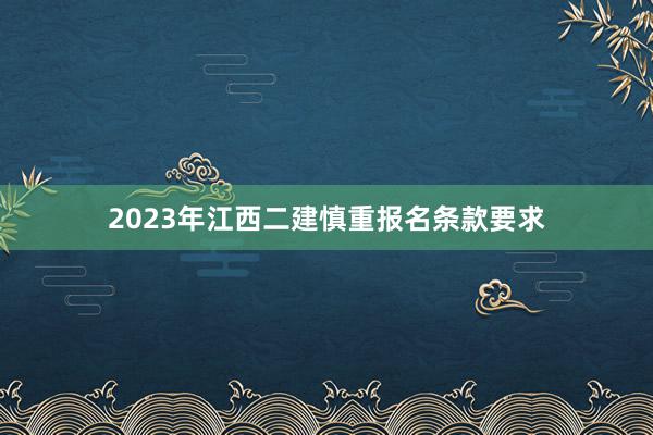 2023年江西二建慎重报名条款要求