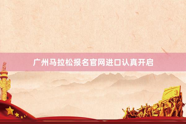 广州马拉松报名官网进口认真开启
