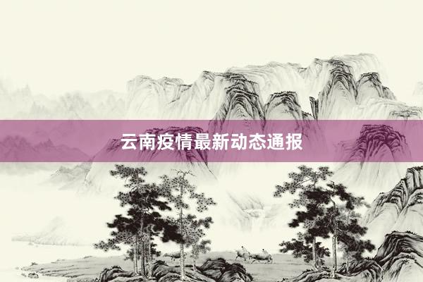 云南疫情最新动态通报