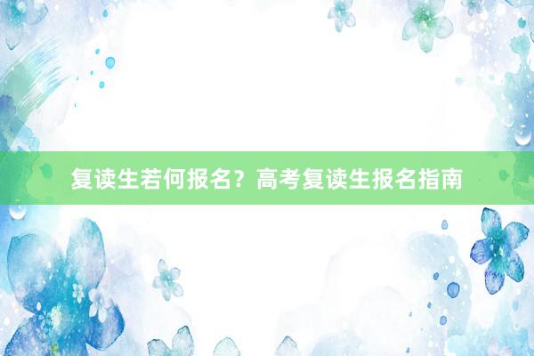 复读生若何报名？高考复读生报名指南