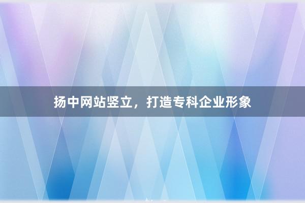 扬中网站竖立，打造专科企业形象
