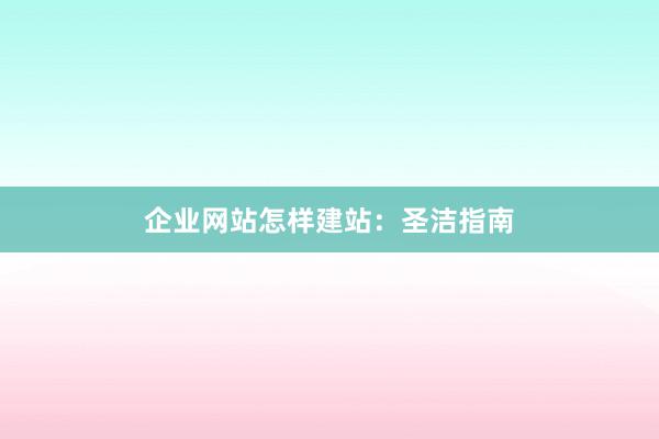 企业网站怎样建站：圣洁指南