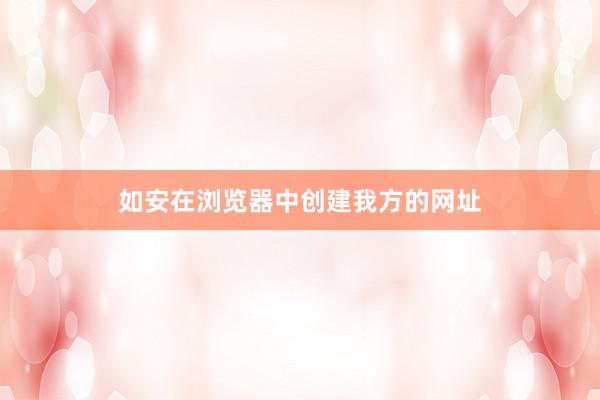如安在浏览器中创建我方的网址