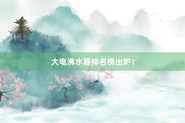 大电沸水器排名榜出炉！