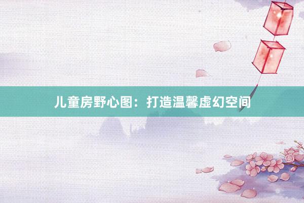 儿童房野心图：打造温馨虚幻空间