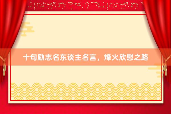 十句励志名东谈主名言，烽火欣慰之路