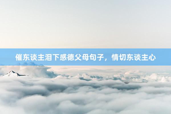 催东谈主泪下感德父母句子，情切东谈主心