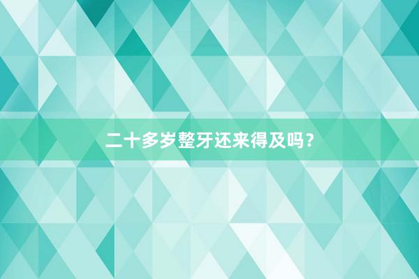 二十多岁整牙还来得及吗？