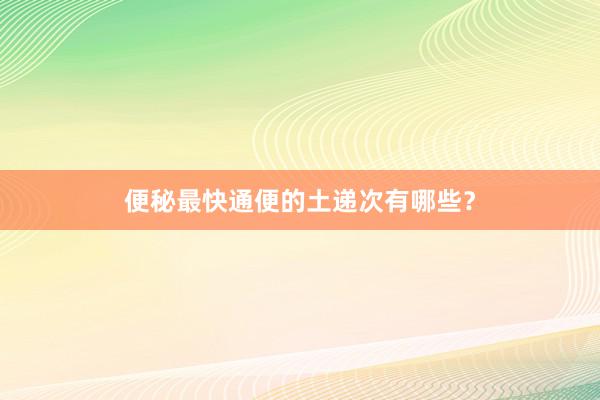 便秘最快通便的土递次有哪些？