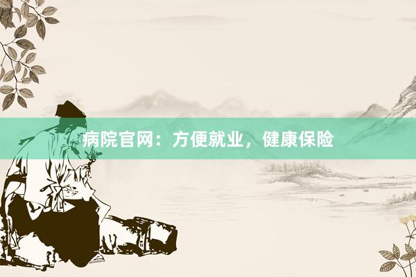 病院官网：方便就业，健康保险