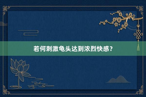 若何刺激龟头达到浓烈快感？
