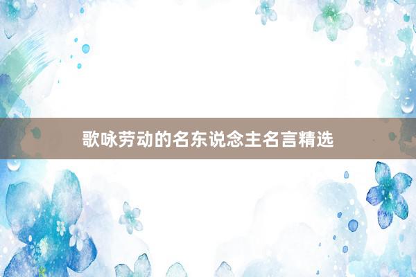 歌咏劳动的名东说念主名言精选