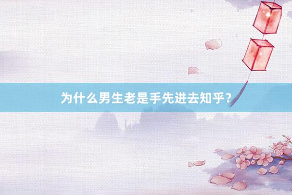 为什么男生老是手先进去知乎？
