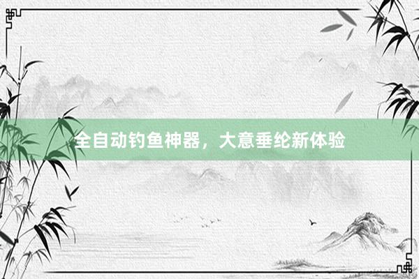 全自动钓鱼神器，大意垂纶新体验