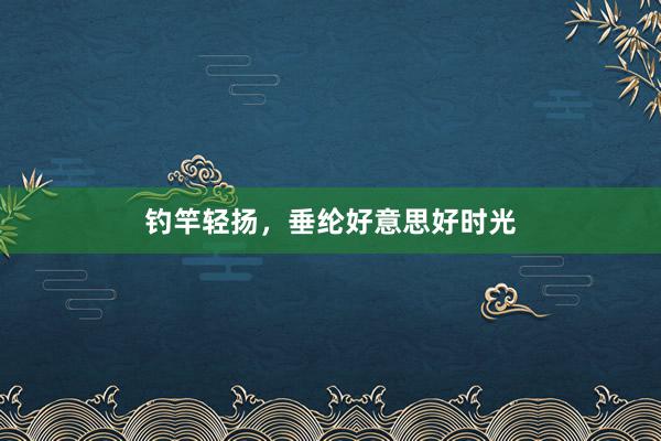 钓竿轻扬，垂纶好意思好时光