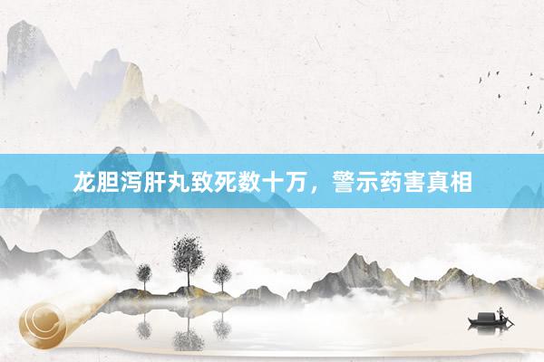 龙胆泻肝丸致死数十万，警示药害真相