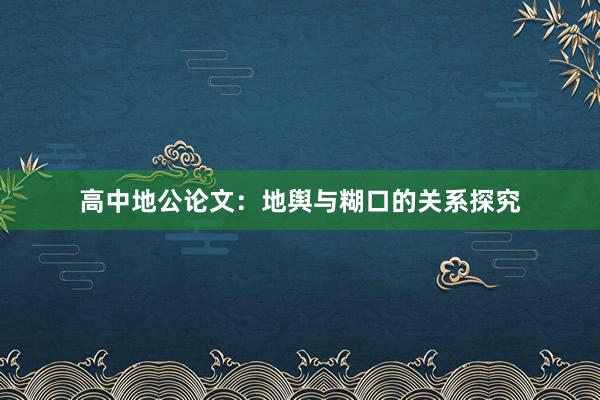高中地公论文：地舆与糊口的关系探究