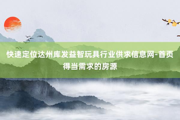 快速定位达州库发益智玩具行业供求信息网-首页得当需求的房源