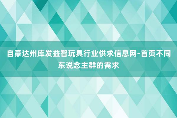 自豪达州库发益智玩具行业供求信息网-首页不同东说念主群的需求