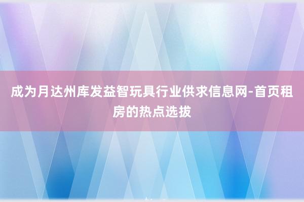 成为月达州库发益智玩具行业供求信息网-首页租房的热点选拔