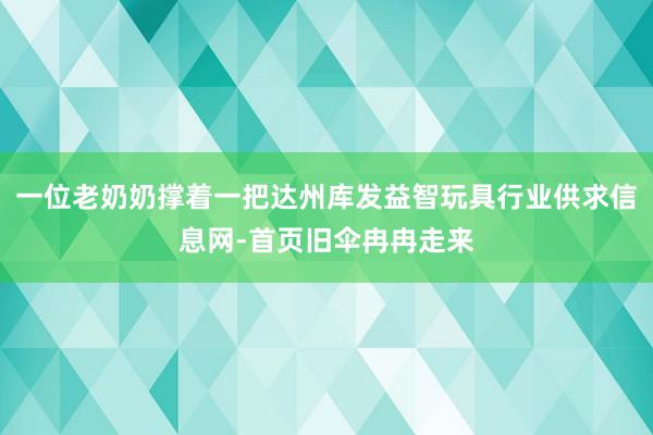 一位老奶奶撑着一把达州库发益智玩具行业供求信息网-首页旧伞冉冉走来