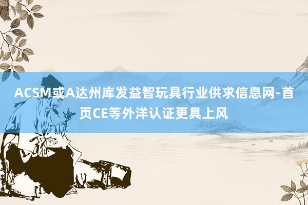 ACSM或A达州库发益智玩具行业供求信息网-首页CE等外洋认证更具上风